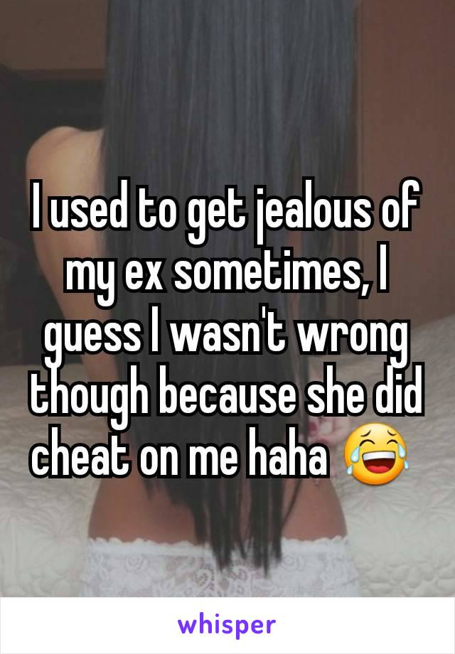I used to get jealous of my ex sometimes, I guess I wasn't wrong though because she did cheat on me haha 😂 
