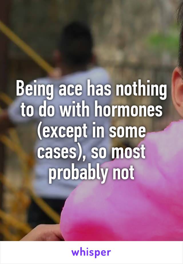 Being ace has nothing to do with hormones (except in some cases), so most probably not