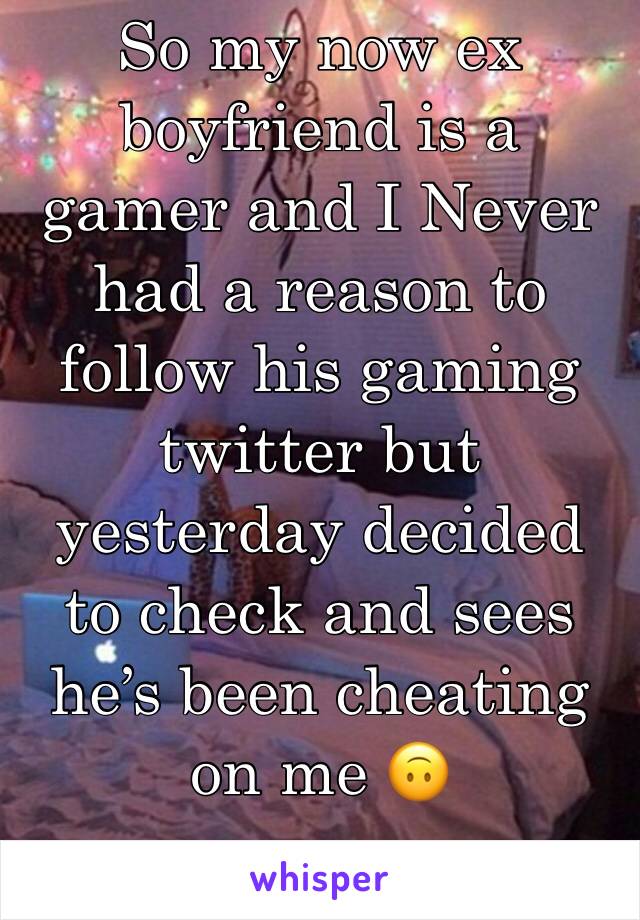 So my now ex boyfriend is a gamer and I Never had a reason to follow his gaming twitter but yesterday decided to check and sees he’s been cheating on me 🙃