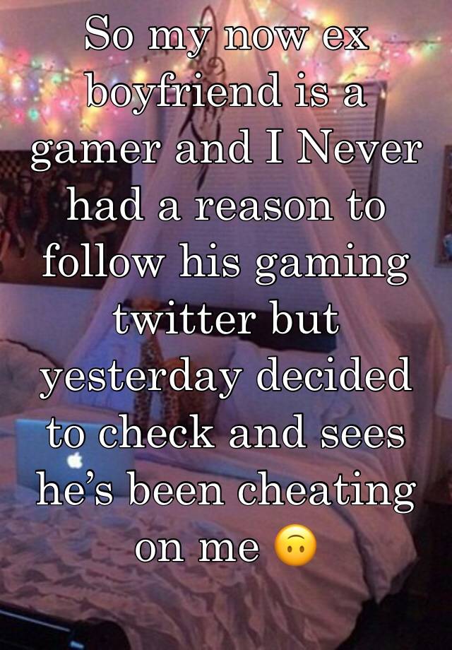 So my now ex boyfriend is a gamer and I Never had a reason to follow his gaming twitter but yesterday decided to check and sees he’s been cheating on me 🙃