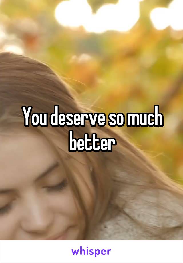 You deserve so much better