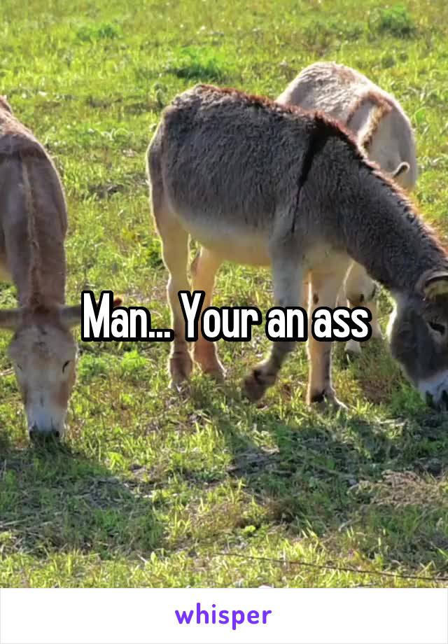 Man... Your an ass