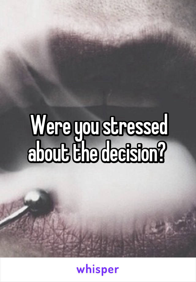 Were you stressed about the decision? 