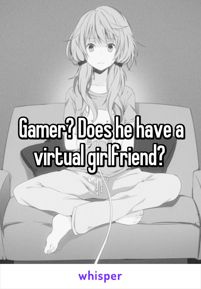 Gamer? Does he have a virtual girlfriend? 