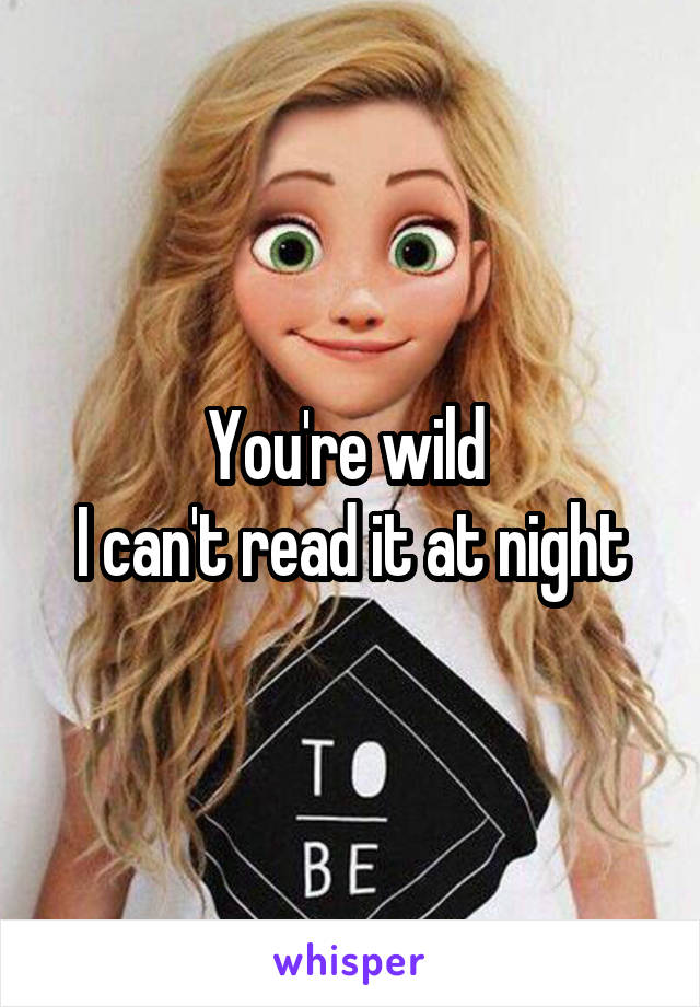 You're wild 
I can't read it at night