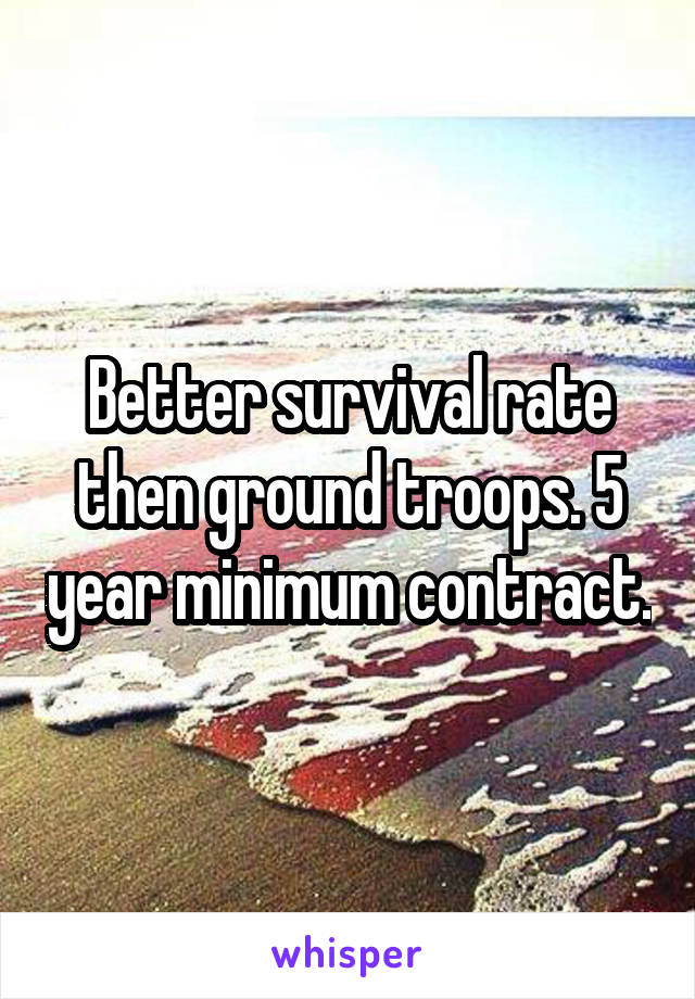 Better survival rate then ground troops. 5 year minimum contract.
