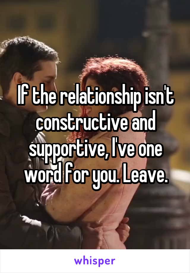 If the relationship isn't constructive and supportive, I've one word for you. Leave.