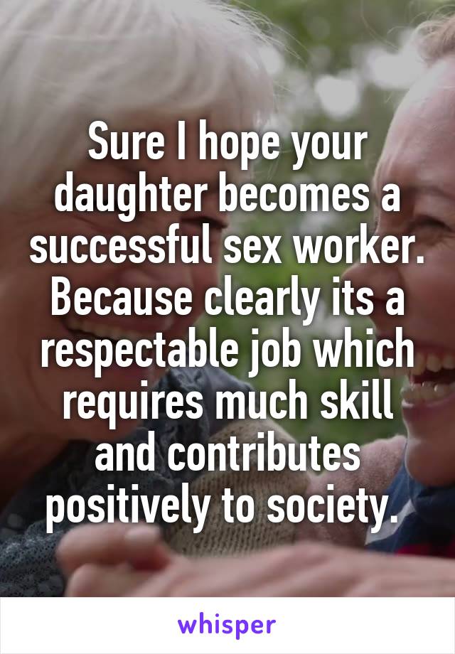 Sure I hope your daughter becomes a successful sex worker. Because clearly its a respectable job which requires much skill and contributes positively to society. 