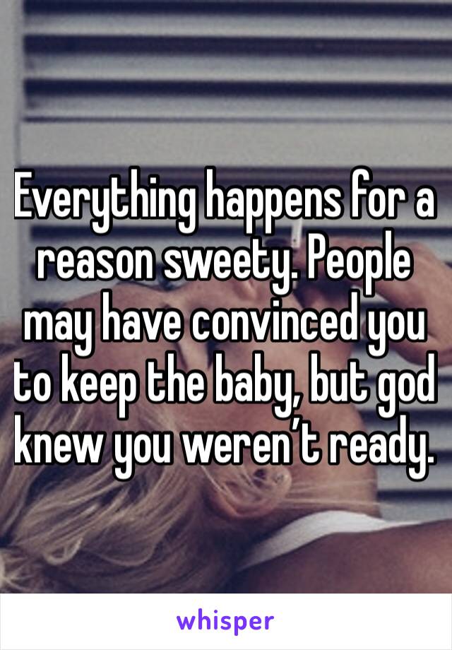 Everything happens for a reason sweety. People may have convinced you to keep the baby, but god knew you weren’t ready.