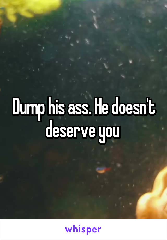 Dump his ass. He doesn't deserve you 