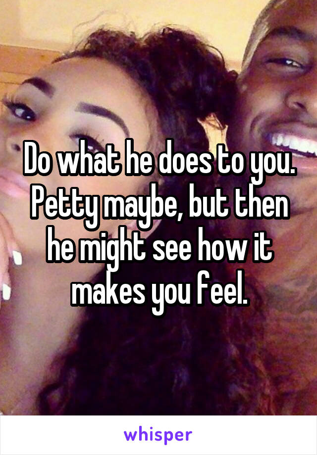 Do what he does to you.
Petty maybe, but then he might see how it makes you feel.