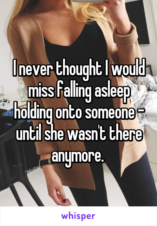 I never thought I would miss falling asleep holding onto someone - until she wasn't there anymore. 