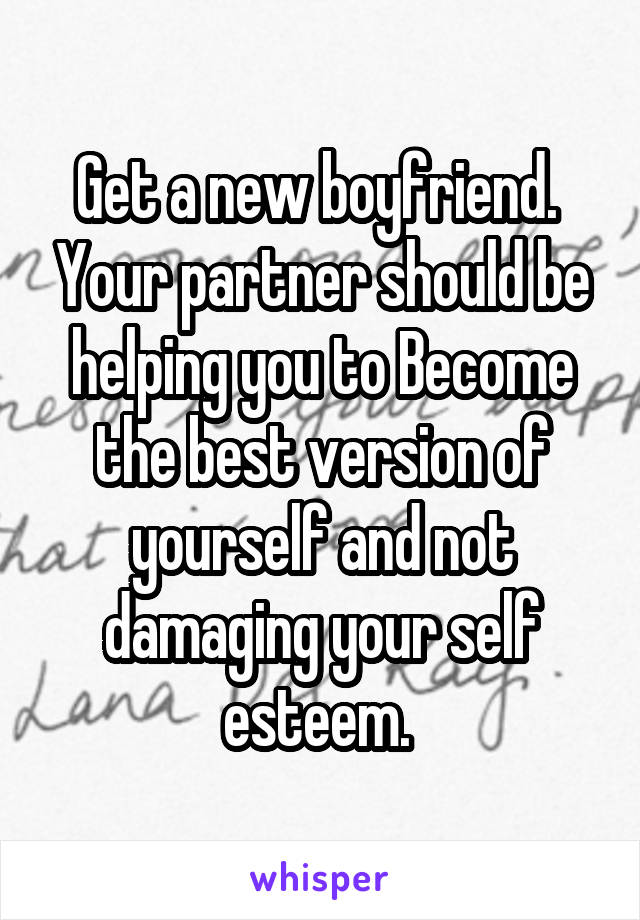 Get a new boyfriend.  Your partner should be helping you to Become the best version of yourself and not damaging your self esteem. 