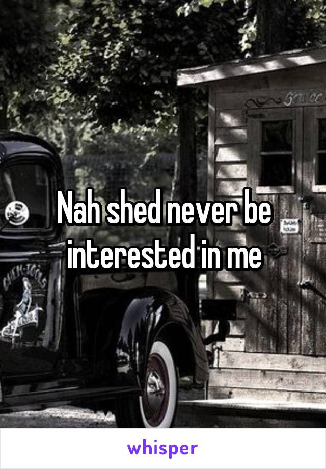 Nah shed never be interested in me