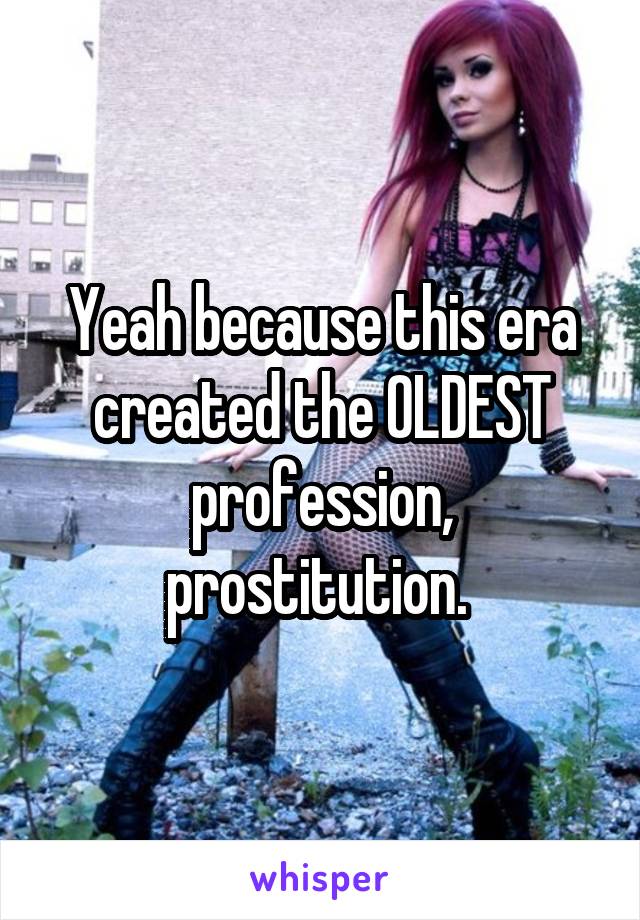 Yeah because this era created the OLDEST profession, prostitution. 