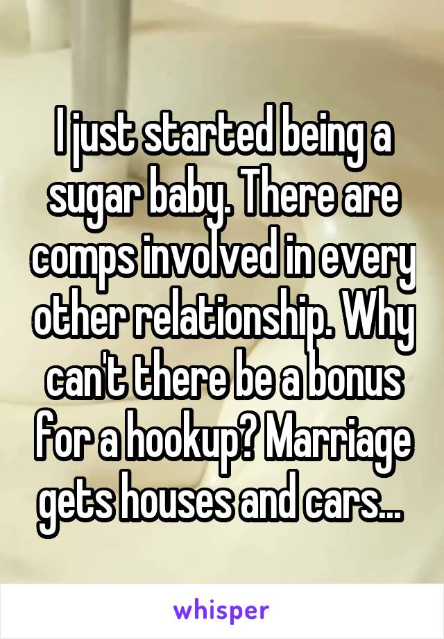 I just started being a sugar baby. There are comps involved in every other relationship. Why can't there be a bonus for a hookup? Marriage gets houses and cars... 