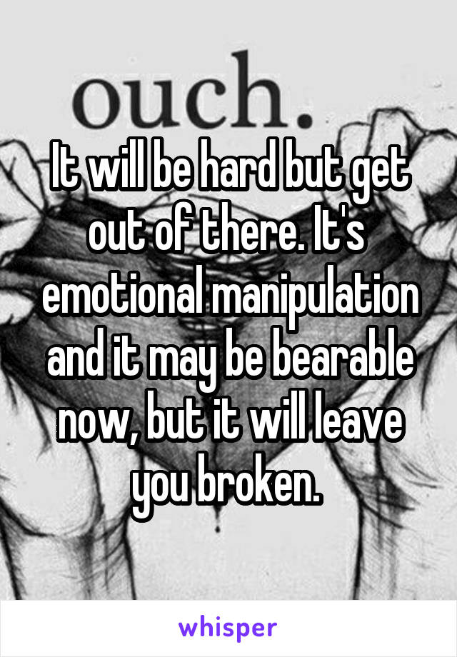 It will be hard but get out of there. It's  emotional manipulation and it may be bearable now, but it will leave you broken. 