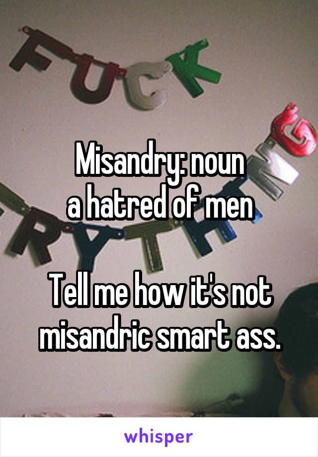 
Misandry: noun
a hatred of men

Tell me how it's not misandric smart ass.