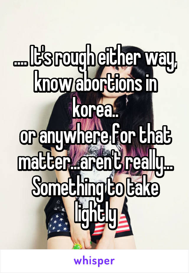 .... It's rough either way, know abortions in korea..
or anywhere for that matter...aren't really... Something to take lightly