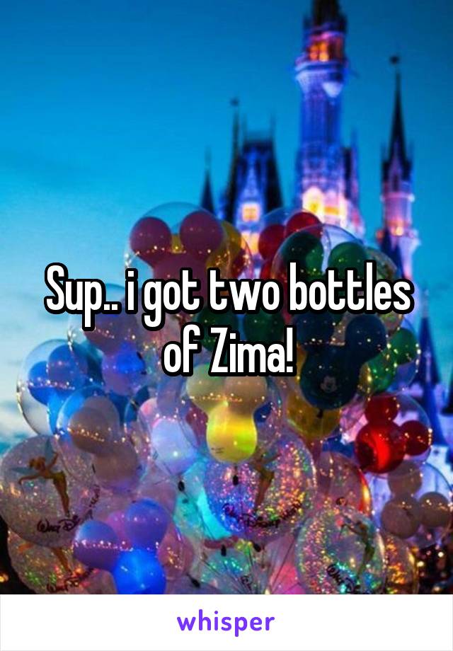 Sup.. i got two bottles of Zima!