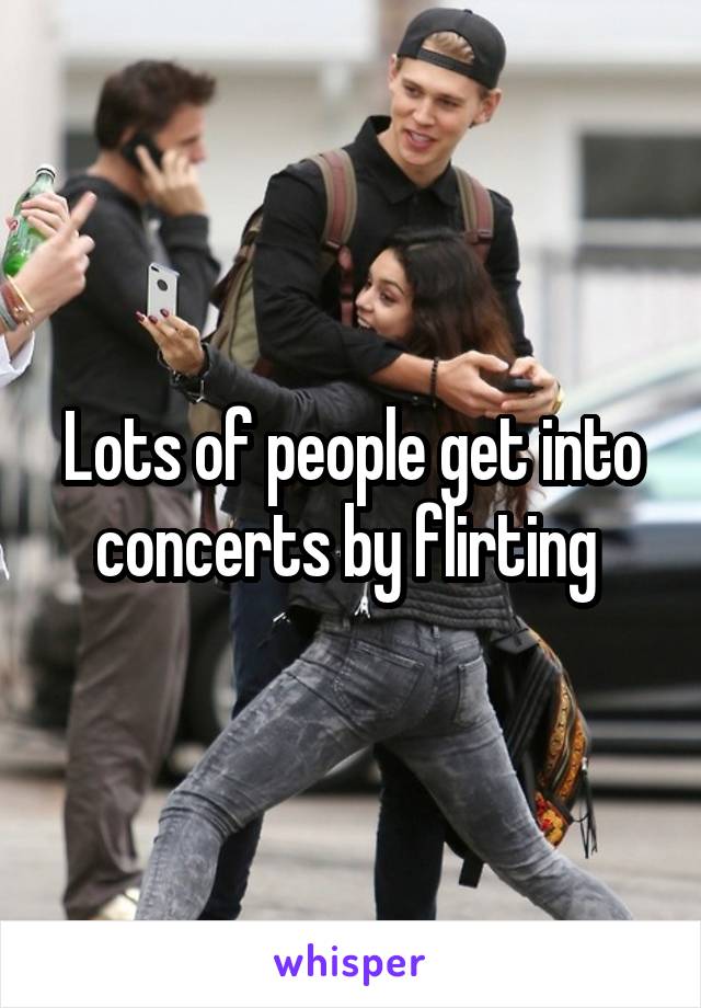 Lots of people get into concerts by flirting 