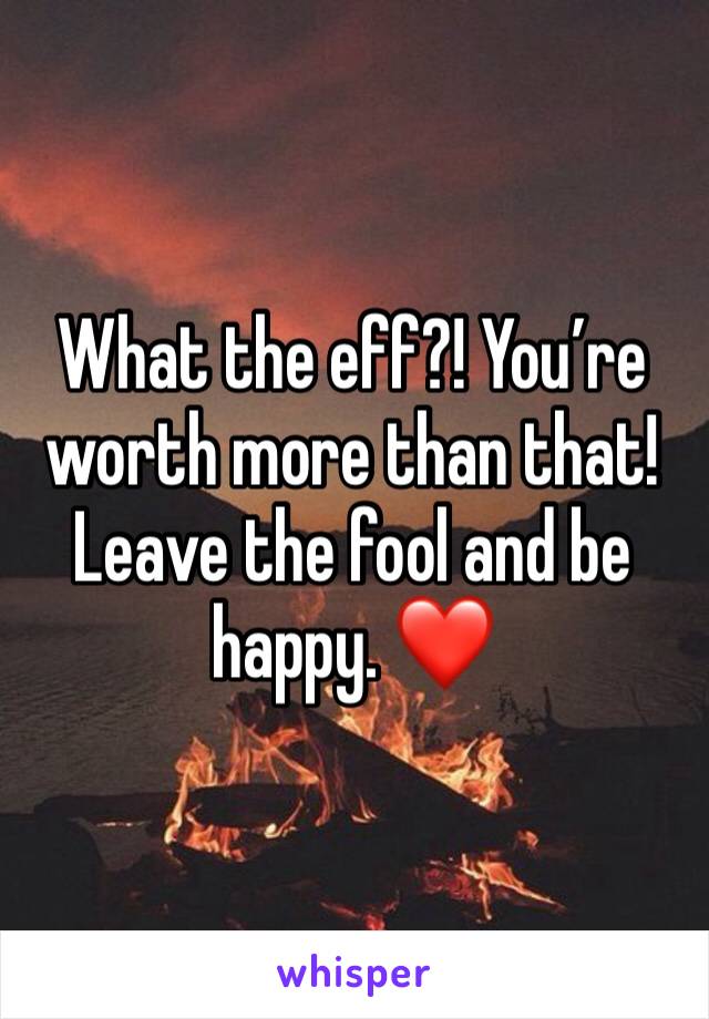 What the eff?! You’re worth more than that! Leave the fool and be happy. ❤️