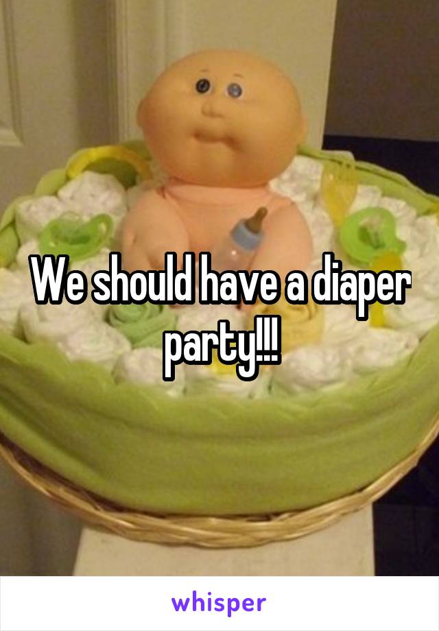 We should have a diaper party!!!