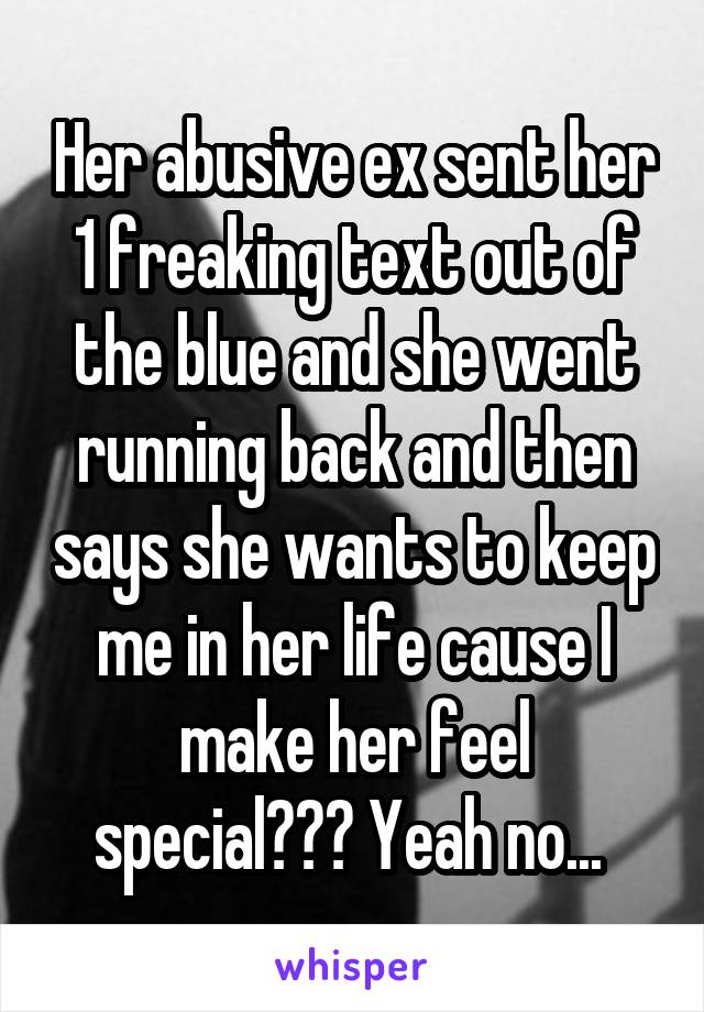 Her abusive ex sent her 1 freaking text out of the blue and she went running back and then says she wants to keep me in her life cause I make her feel special??? Yeah no... 