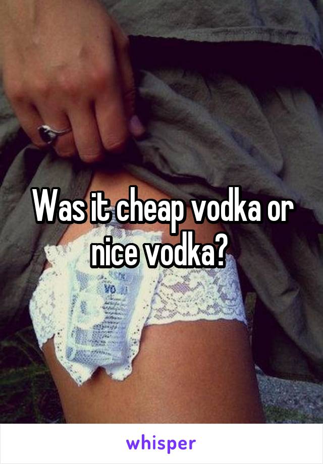 Was it cheap vodka or nice vodka? 