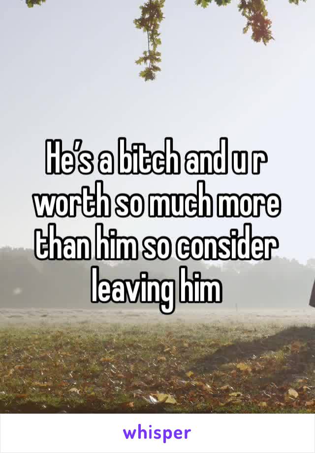 He’s a bitch and u r worth so much more than him so consider leaving him