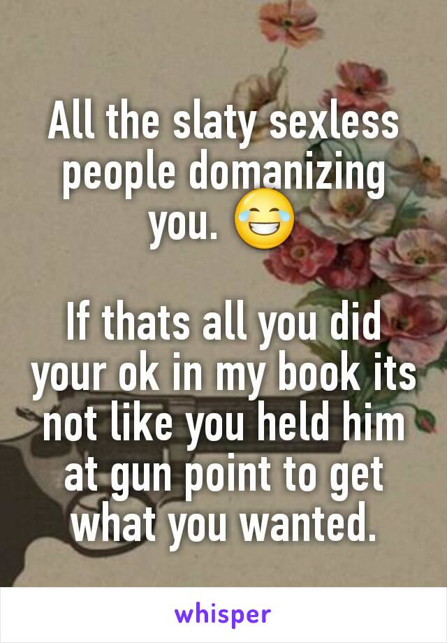 All the slaty sexless people domanizing you. 😂

If thats all you did your ok in my book its not like you held him at gun point to get what you wanted.