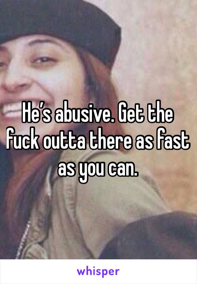 He’s abusive. Get the fuck outta there as fast as you can. 