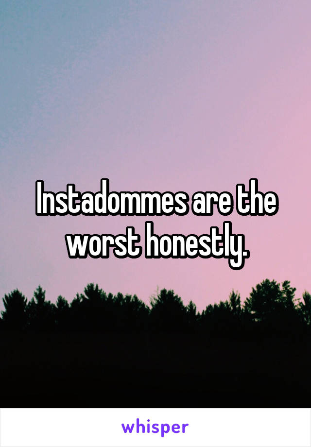 Instadommes are the worst honestly.
