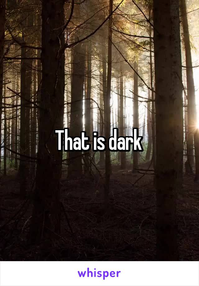 That is dark 