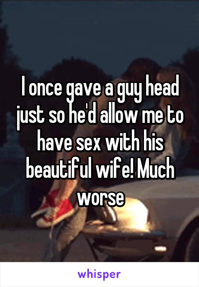 I once gave a guy head just so he'd allow me to have sex with his beautiful wife! Much worse