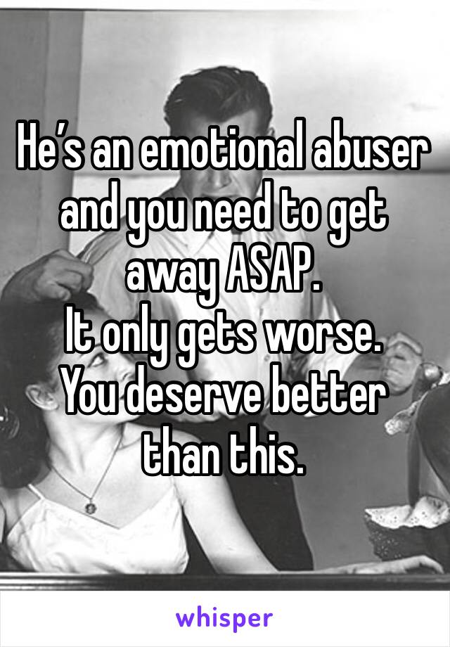 He’s an emotional abuser and you need to get away ASAP. 
It only gets worse. 
You deserve better than this. 