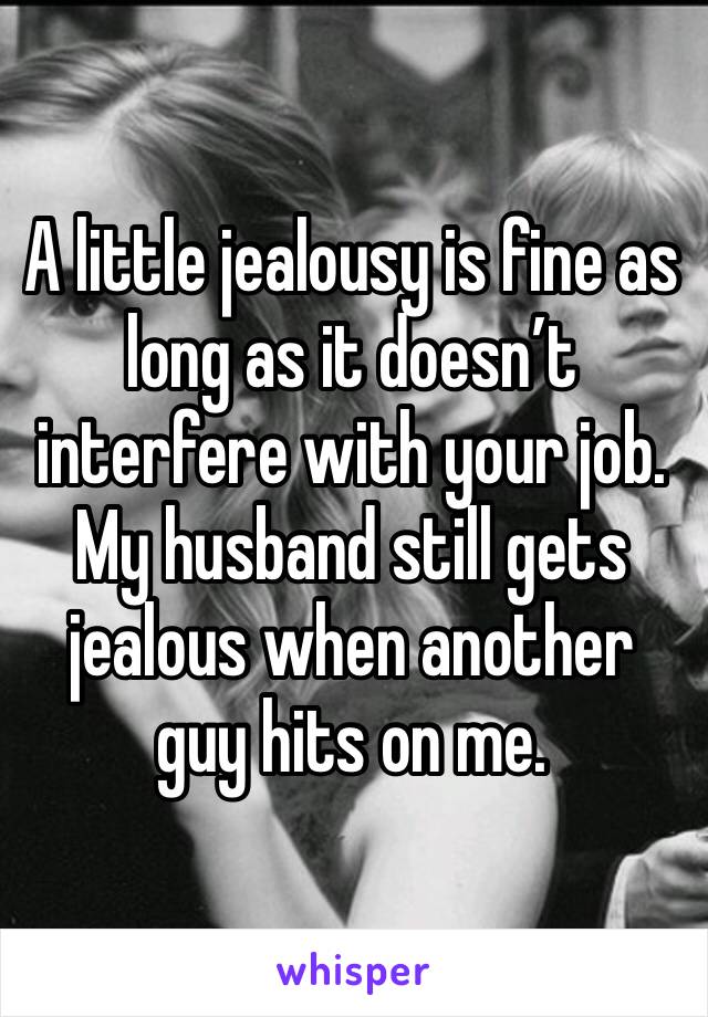 A little jealousy is fine as long as it doesn’t interfere with your job. My husband still gets jealous when another guy hits on me.