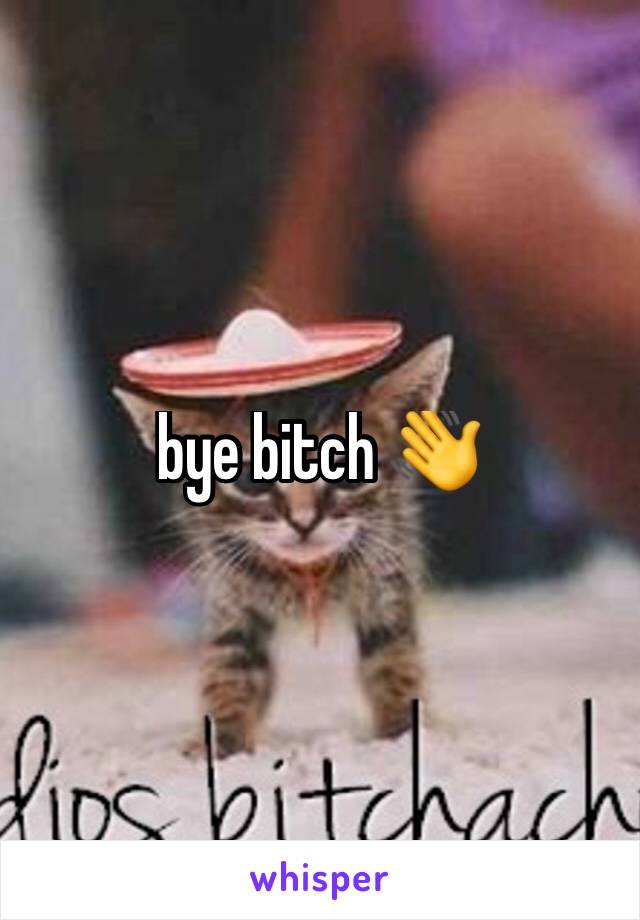 bye bitch 👋 
