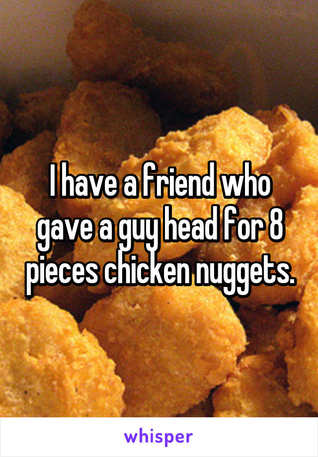 I have a friend who gave a guy head for 8 pieces chicken nuggets.