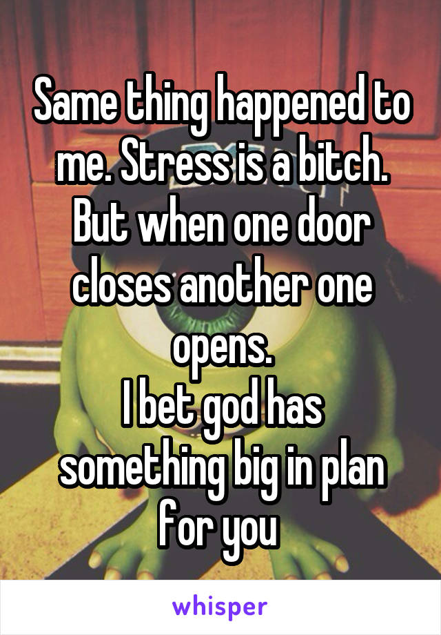 Same thing happened to me. Stress is a bitch. But when one door closes another one opens.
I bet god has something big in plan for you 