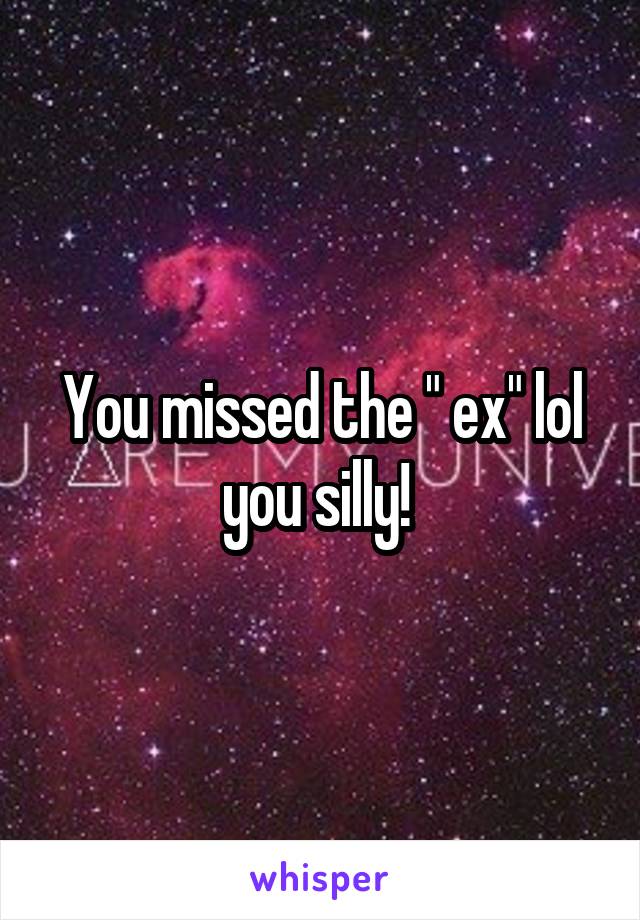 You missed the " ex" lol you silly! 