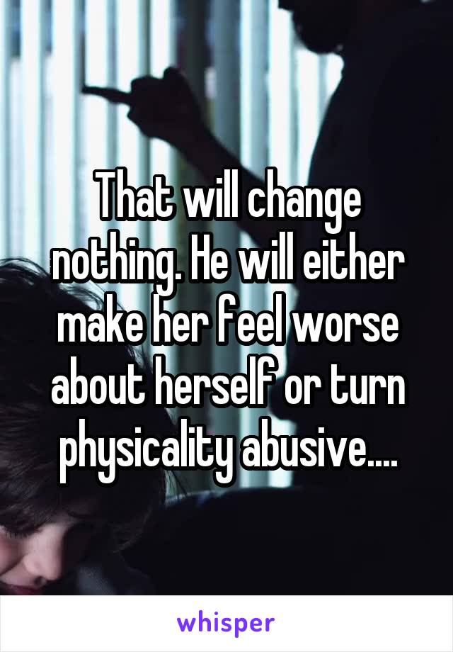 That will change nothing. He will either make her feel worse about herself or turn physicality abusive....