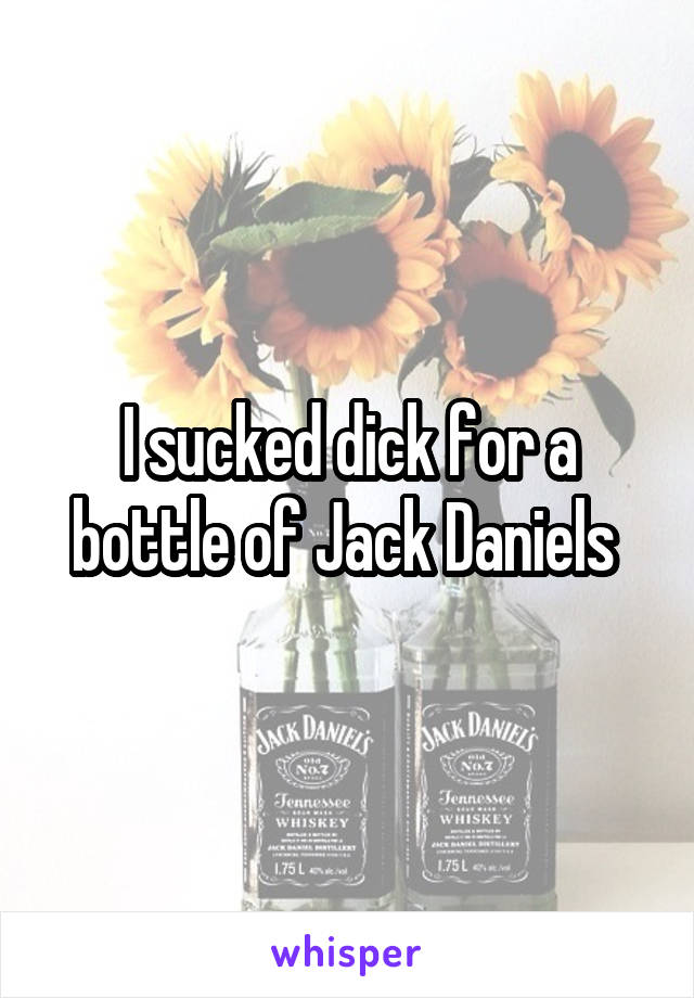 I sucked dick for a bottle of Jack Daniels 