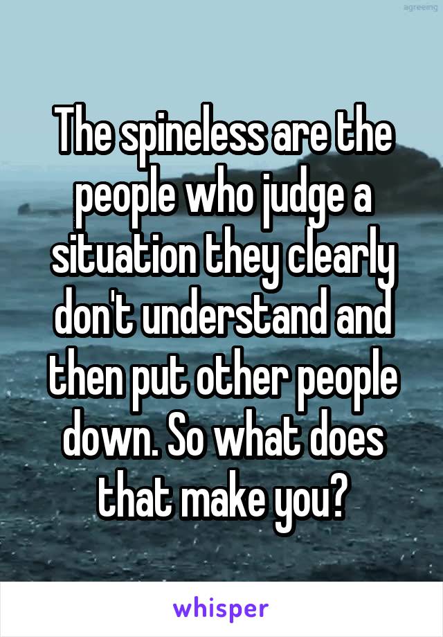 The spineless are the people who judge a situation they clearly don't understand and then put other people down. So what does that make you?