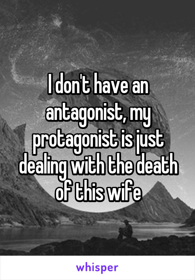 I don't have an antagonist, my protagonist is just dealing with the death of this wife