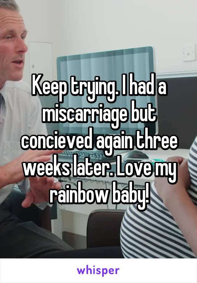 Keep trying. I had a miscarriage but concieved again three weeks later. Love my rainbow baby!