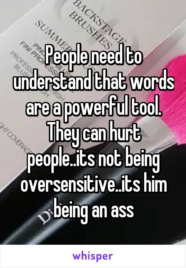 People need to understand that words are a powerful tool. They can hurt people..its not being oversensitive..its him being an ass