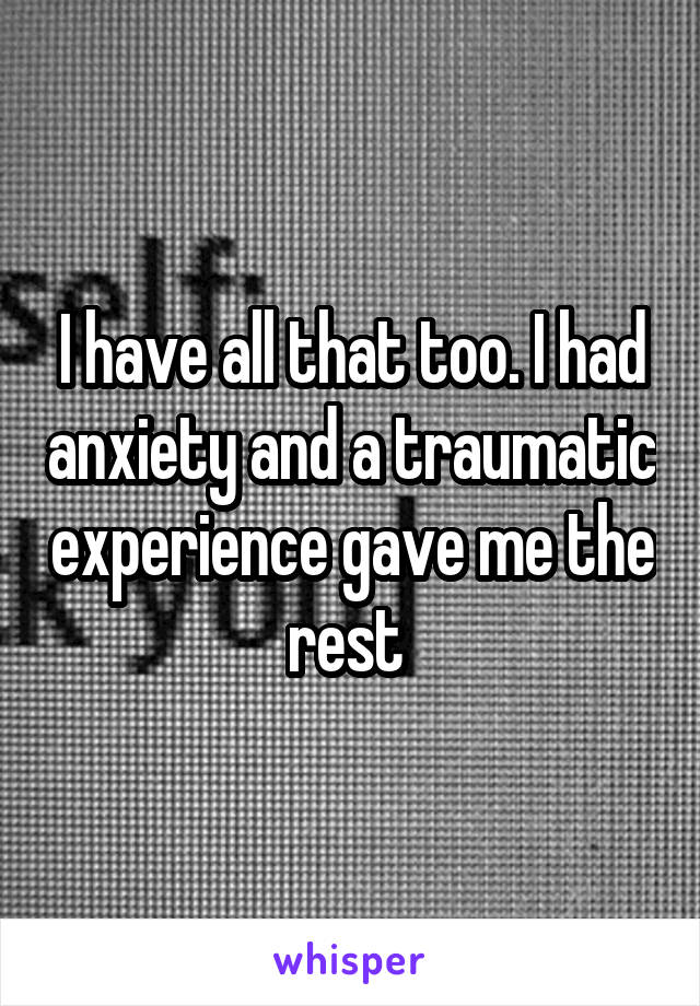 I have all that too. I had anxiety and a traumatic experience gave me the rest 