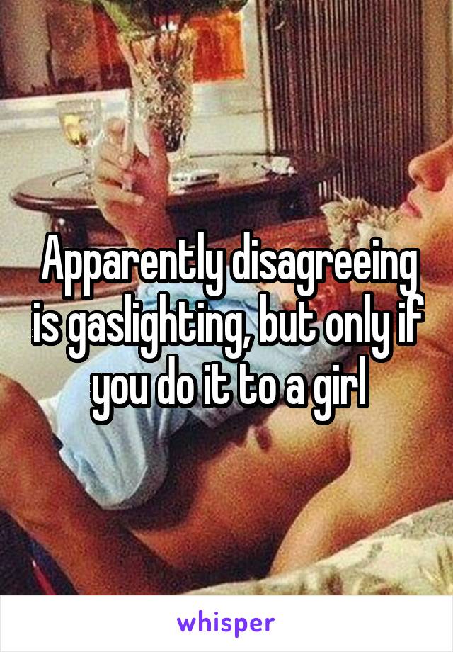 Apparently disagreeing is gaslighting, but only if you do it to a girl