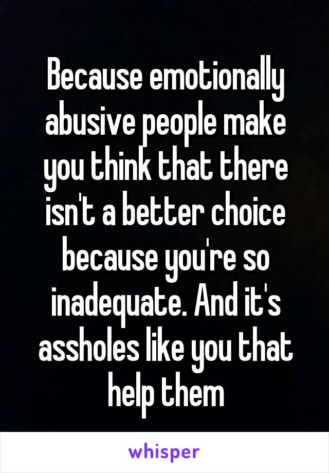 Because emotionally abusive people make you think that there isn't a better choice because you're so inadequate. And it's assholes like you that help them